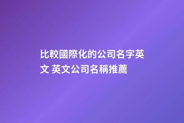 比較國際化的公司名字英文 英文公司名稱推薦-第1張-公司起名-玄機派
